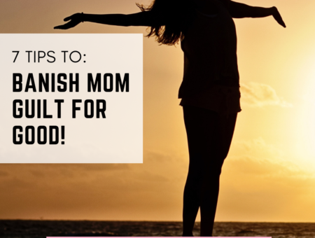 7 Ways to Banish The Mom Guilt For GOOD!